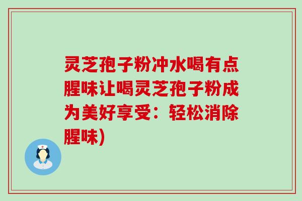 灵芝孢子粉冲水喝有点腥味让喝灵芝孢子粉成为美好享受：轻松消除腥味)