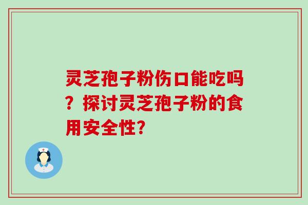 灵芝孢子粉伤口能吃吗？探讨灵芝孢子粉的食用安全性？