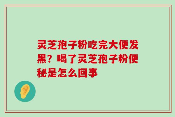 灵芝孢子粉吃完大便发黑？喝了灵芝孢子粉是怎么回事