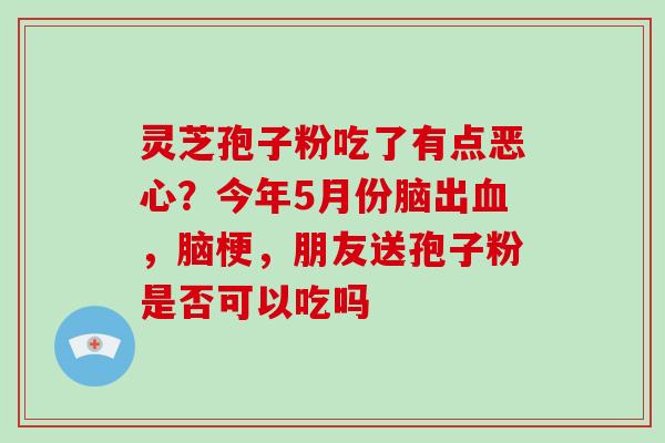 灵芝孢子粉吃了有点恶心？今年5月份脑出，脑梗，朋友送孢子粉是否可以吃吗