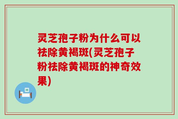 灵芝孢子粉为什么可以祛除黄褐斑(灵芝孢子粉祛除黄褐斑的神奇效果)