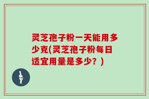 灵芝孢子粉一天能用多少克(灵芝孢子粉每日适宜用量是多少？)