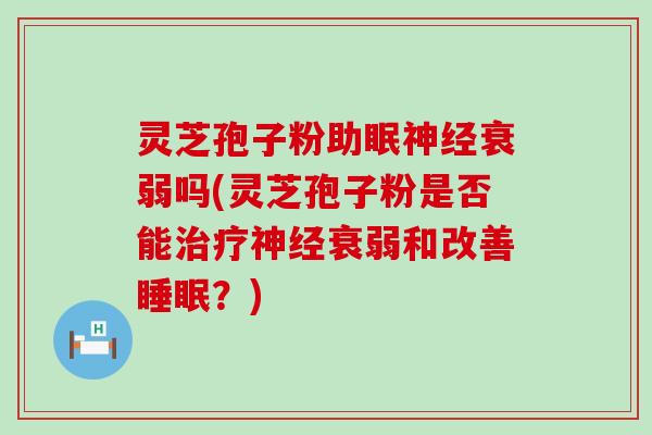 灵芝孢子粉助眠衰弱吗(灵芝孢子粉是否能衰弱和改善？)