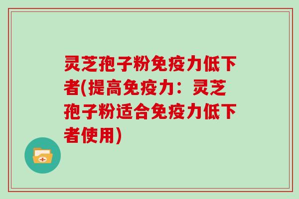 灵芝孢子粉免疫力低下者(提高免疫力：灵芝孢子粉适合免疫力低下者使用)