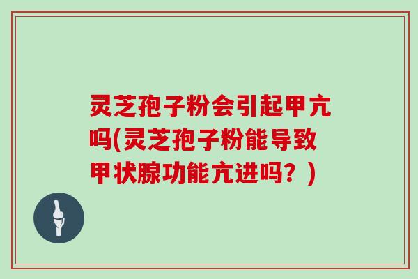 灵芝孢子粉会引起甲亢吗(灵芝孢子粉能导致功能亢进吗？)