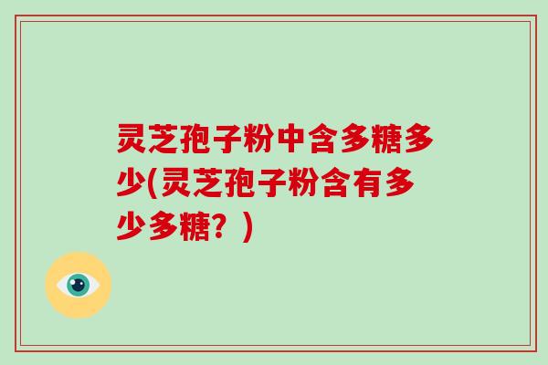 灵芝孢子粉中含多糖多少(灵芝孢子粉含有多少多糖？)