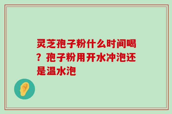 灵芝孢子粉什么时间喝？孢子粉用开水冲泡还是温水泡