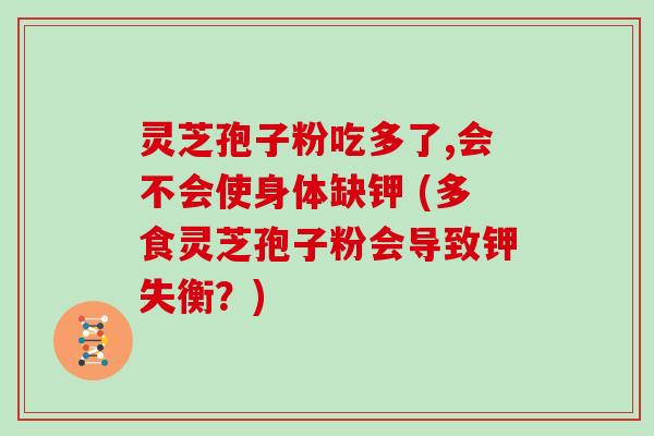 灵芝孢子粉吃多了,会不会使身体缺钾 (多食灵芝孢子粉会导致钾失衡？)