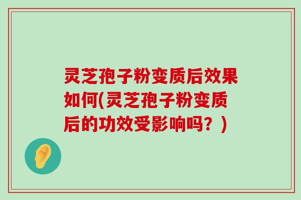 灵芝孢子粉变质后效果如何(灵芝孢子粉变质后的功效受影响吗？)