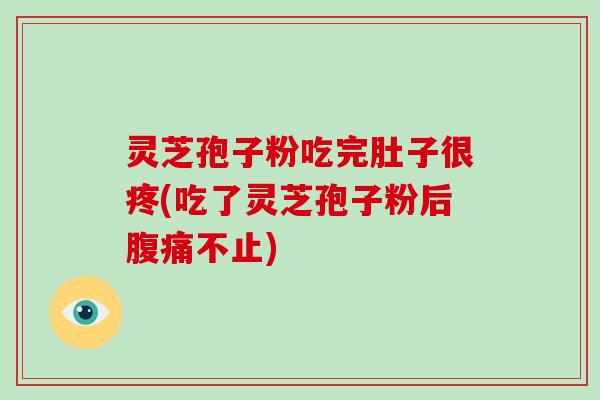 灵芝孢子粉吃完肚子很疼(吃了灵芝孢子粉后腹痛不止)