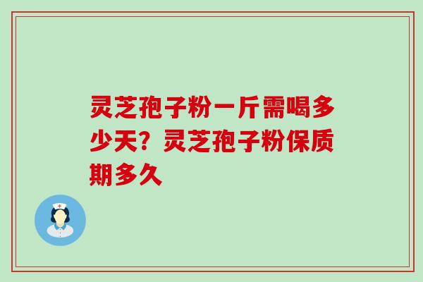 灵芝孢子粉一斤需喝多少天？灵芝孢子粉保质期多久