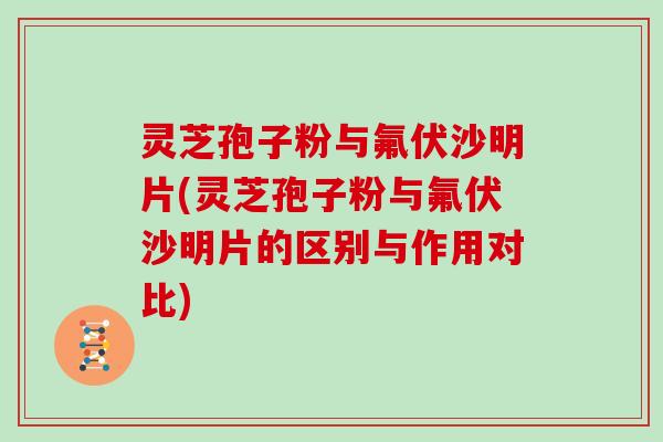 灵芝孢子粉与氟伏沙明片(灵芝孢子粉与氟伏沙明片的区别与作用对比)