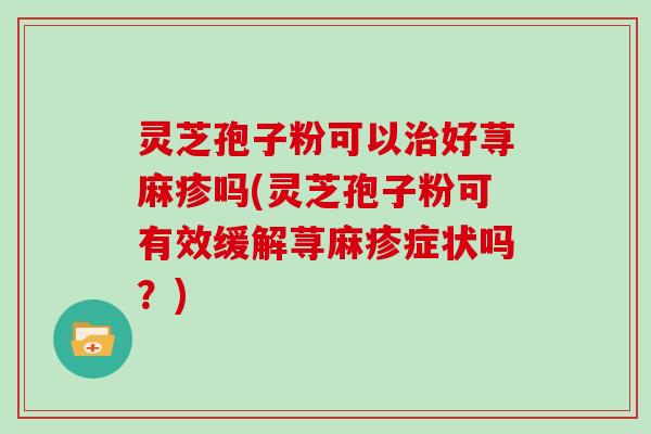 灵芝孢子粉可以好荨麻疹吗(灵芝孢子粉可有效缓解荨麻疹症状吗？)