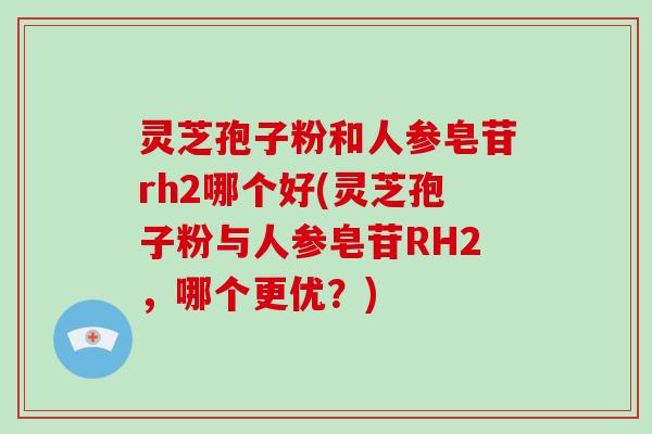 灵芝孢子粉和人参皂苷rh2哪个好(灵芝孢子粉与人参皂苷RH2，哪个更优？)