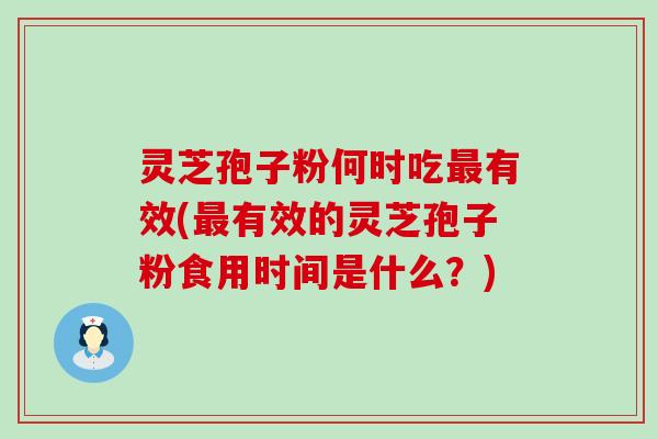 灵芝孢子粉何时吃有效(有效的灵芝孢子粉食用时间是什么？)