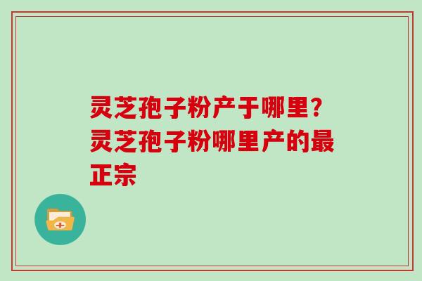 灵芝孢子粉产于哪里？灵芝孢子粉哪里产的正宗