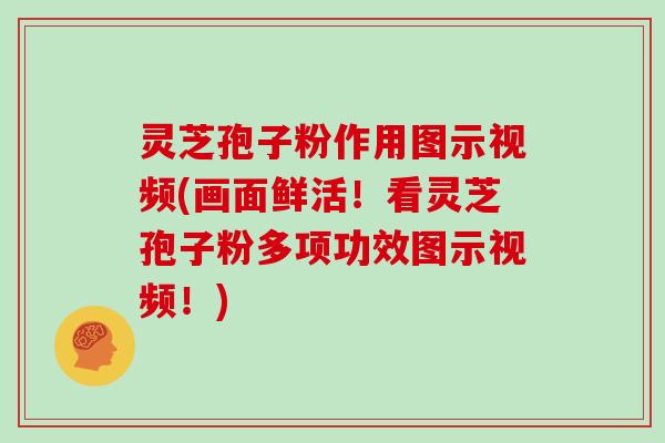 灵芝孢子粉作用图示视频(画面鲜活！看灵芝孢子粉多项功效图示视频！)