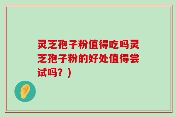 灵芝孢子粉值得吃吗灵芝孢子粉的好处值得尝试吗？)