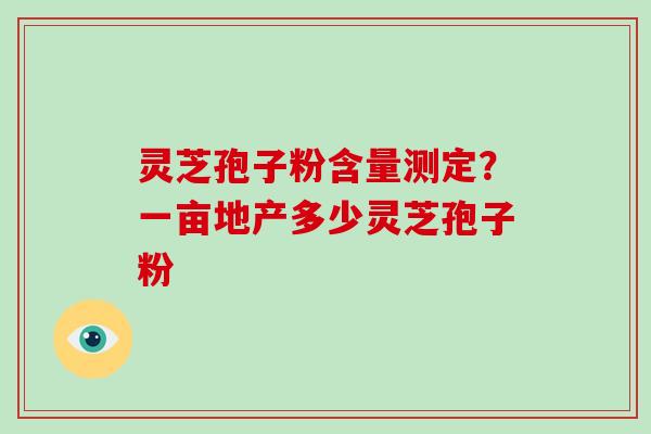 灵芝孢子粉含量测定？一亩地产多少灵芝孢子粉