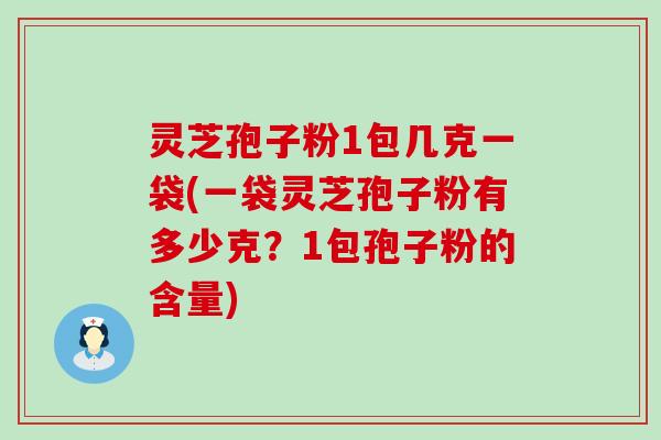 灵芝孢子粉1包几克一袋(一袋灵芝孢子粉有多少克？1包孢子粉的含量)