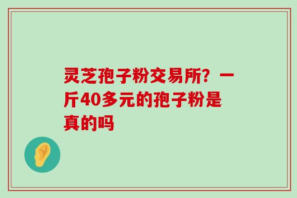 灵芝孢子粉交易所？一斤40多元的孢子粉是真的吗