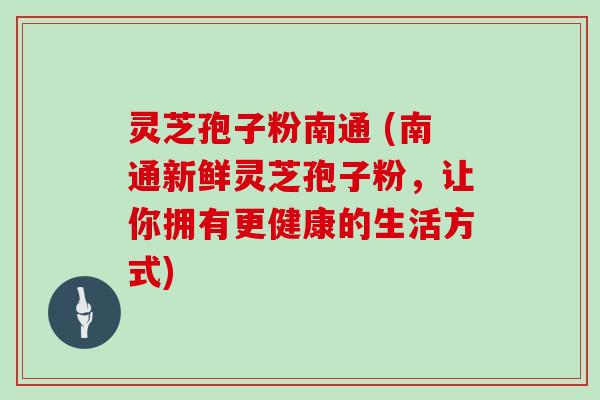 灵芝孢子粉南通 (南通新鲜灵芝孢子粉，让你拥有更健康的生活方式)