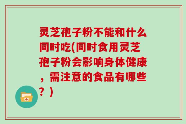 灵芝孢子粉不能和什么同时吃(同时食用灵芝孢子粉会影响身体健康，需注意的食品有哪些？)