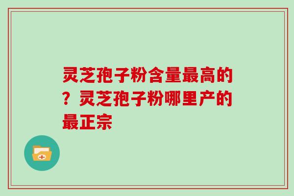 灵芝孢子粉含量高的？灵芝孢子粉哪里产的正宗