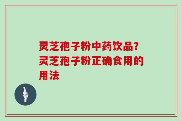 灵芝孢子粉饮品？灵芝孢子粉正确食用的用法