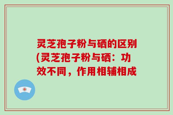 灵芝孢子粉与硒的区别(灵芝孢子粉与硒：功效不同，作用相辅相成