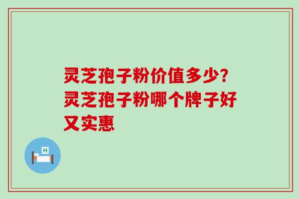 灵芝孢子粉价值多少？灵芝孢子粉哪个牌子好又实惠