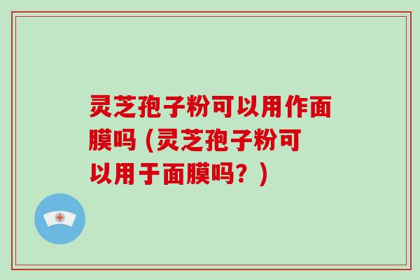 灵芝孢子粉可以用作面膜吗 (灵芝孢子粉可以用于面膜吗？)