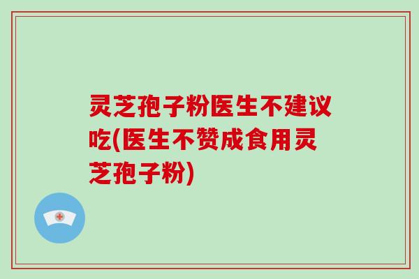 灵芝孢子粉医生不建议吃(医生不赞成食用灵芝孢子粉)