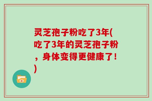 灵芝孢子粉吃了3年(吃了3年的灵芝孢子粉，身体变得更健康了！)