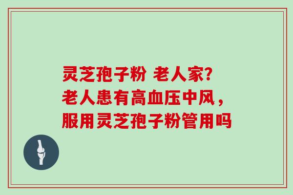 灵芝孢子粉 老人家？老人患有高中风，服用灵芝孢子粉管用吗