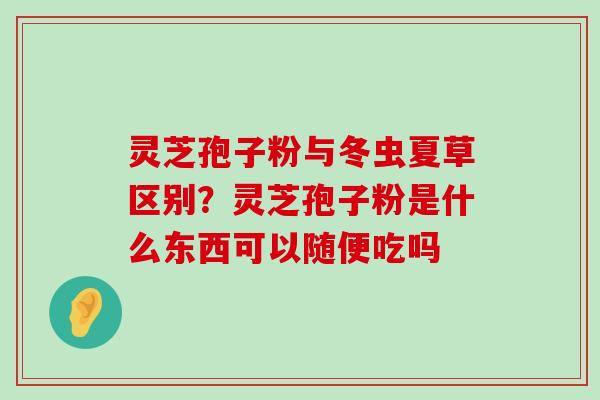 灵芝孢子粉与冬虫夏草区别？灵芝孢子粉是什么东西可以随便吃吗