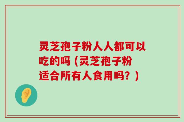 灵芝孢子粉人人都可以吃的吗 (灵芝孢子粉适合所有人食用吗？)