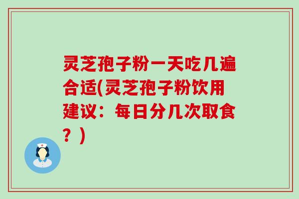 灵芝孢子粉一天吃几遍合适(灵芝孢子粉饮用建议：每日分几次取食？)