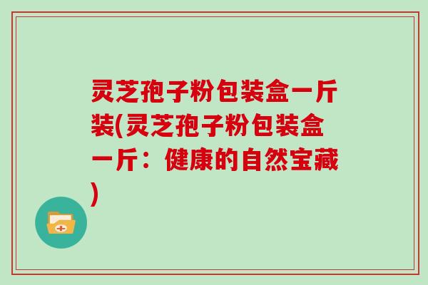 灵芝孢子粉包装盒一斤装(灵芝孢子粉包装盒一斤：健康的自然宝藏)