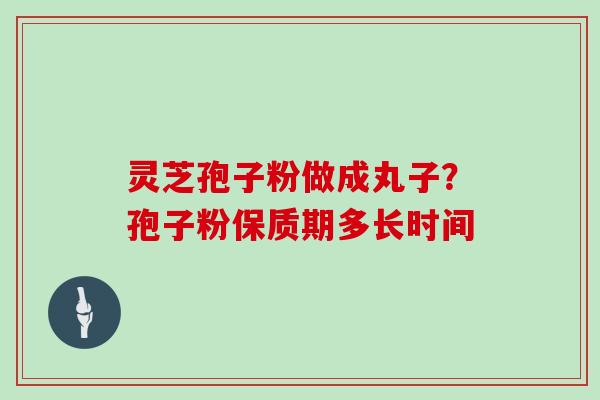 灵芝孢子粉做成丸子？孢子粉保质期多长时间