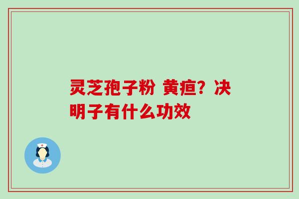 灵芝孢子粉 黄疸？决明子有什么功效