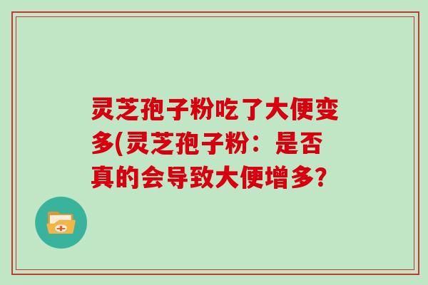 灵芝孢子粉吃了大便变多(灵芝孢子粉：是否真的会导致大便增多？