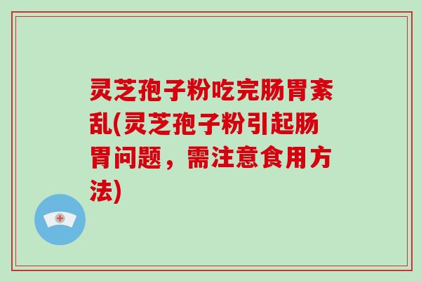 灵芝孢子粉吃完肠胃紊乱(灵芝孢子粉引起肠胃问题，需注意食用方法)