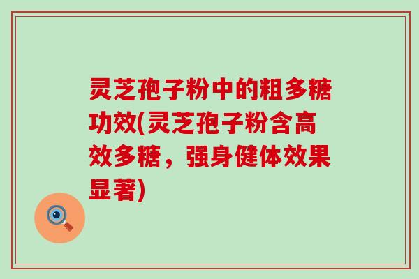 灵芝孢子粉中的粗多糖功效(灵芝孢子粉含高效多糖，强身健体效果显著)