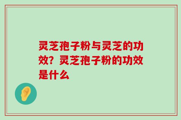 灵芝孢子粉与灵芝的功效？灵芝孢子粉的功效是什么