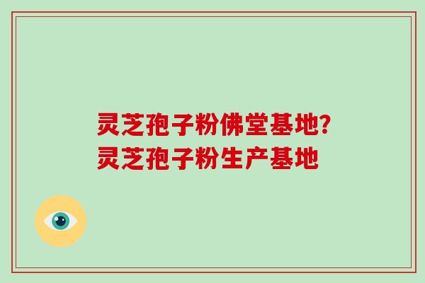 灵芝孢子粉佛堂基地？灵芝孢子粉生产基地