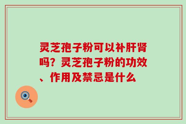 灵芝孢子粉可以补吗？灵芝孢子粉的功效、作用及禁忌是什么