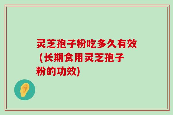 灵芝孢子粉吃多久有效 (长期食用灵芝孢子粉的功效)