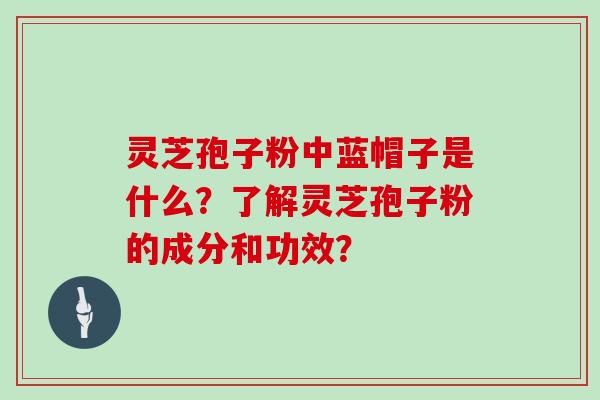 灵芝孢子粉中蓝帽子是什么？了解灵芝孢子粉的成分和功效？