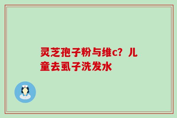 灵芝孢子粉与维c？儿童去虱子洗发水